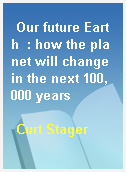 Our future Earth  : how the planet will change in the next 100, 000 years