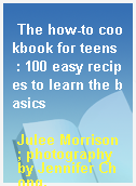 The how-to cookbook for teens  : 100 easy recipes to learn the basics