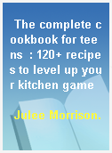 The complete cookbook for teens  : 120+ recipes to level up your kitchen game