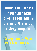 Mythical beasts  : 100 fun facts about real animals and the myths they inspire