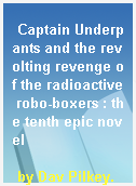 Captain Underpants and the revolting revenge of the radioactive robo-boxers : the tenth epic novel