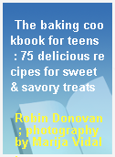 The baking cookbook for teens  : 75 delicious recipes for sweet & savory treats