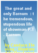 The great and only Barnum  : the tremendous, stupendous life of showman P.T. Barnum