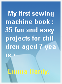 My first sewing machine book : 35 fun and easy projects for children aged 7 years +