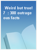 Weird but true! 7  : 300 outrageous facts