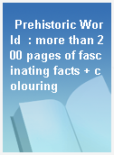 Prehistoric World  : more than 200 pages of fascinating facts + colouring