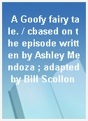 A Goofy fairy tale. / cbased on the episode written by Ashley Mendoza ; adapted by Bill Scollon