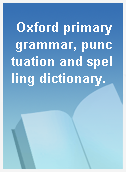 Oxford primary grammar, punctuation and spelling dictionary.
