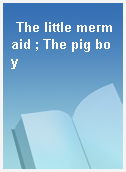 The little mermaid ; The pig boy
