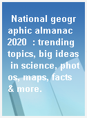 National geographic almanac 2020  : trending topics, big ideas in science, photos, maps, facts & more.