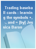 Trading baseball cards : learning the symbols +, -, and = [by] Jessica Baron